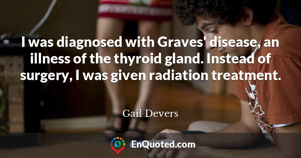 I was diagnosed with Graves' disease, an illness of the thyroid gland. Instead of surgery, I was given radiation treatment.