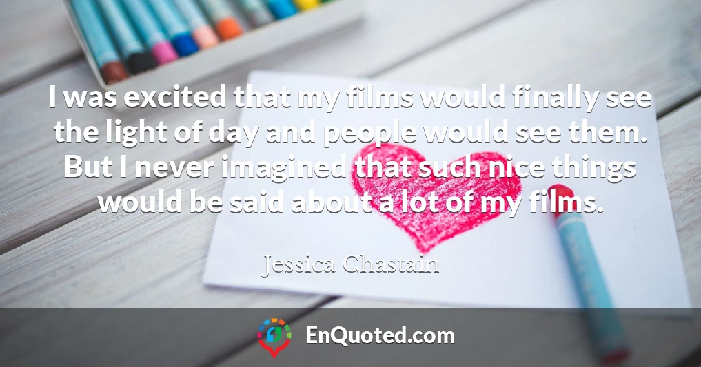 I was excited that my films would finally see the light of day and people would see them. But I never imagined that such nice things would be said about a lot of my films. I was excited that my films would finally see the light of day and people would see them. But I never imagined that such nice things would be said about a lot of my films.