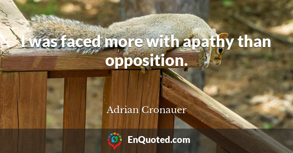 I was faced more with apathy than opposition.