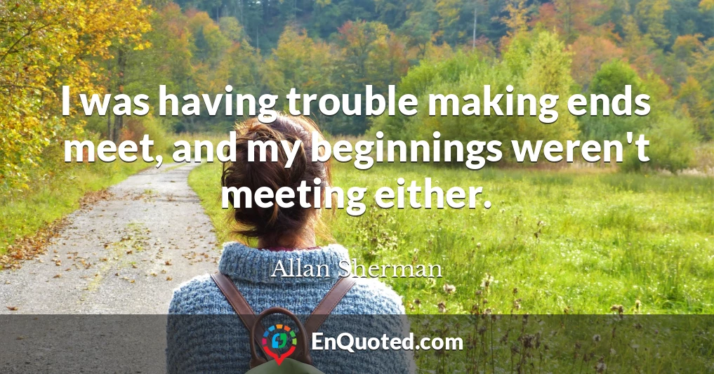 I was having trouble making ends meet, and my beginnings weren't meeting either.