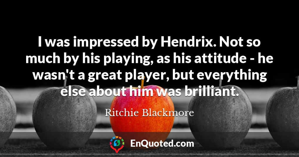 I was impressed by Hendrix. Not so much by his playing, as his attitude - he wasn't a great player, but everything else about him was brilliant.