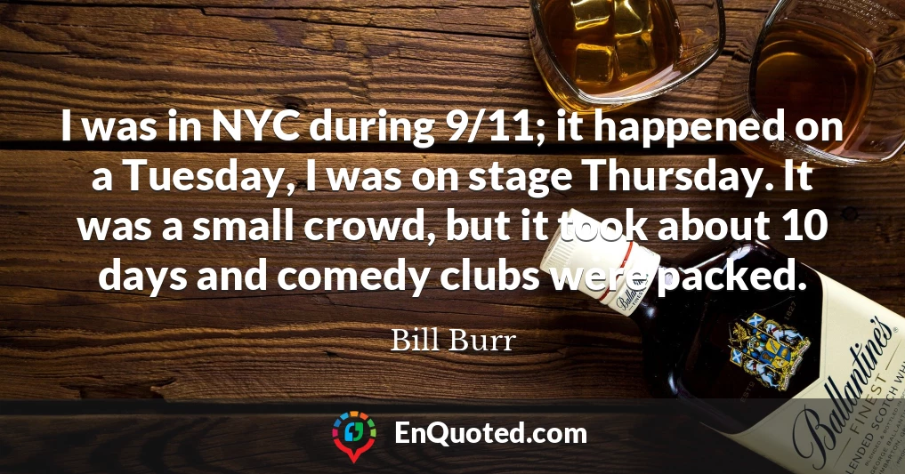 I was in NYC during 9/11; it happened on a Tuesday, I was on stage Thursday. It was a small crowd, but it took about 10 days and comedy clubs were packed.
