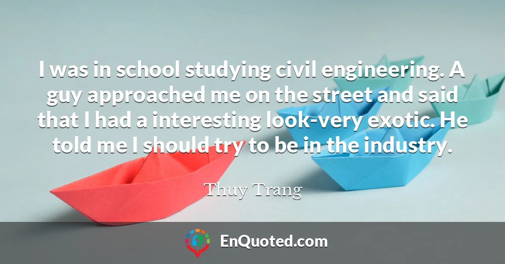 I was in school studying civil engineering. A guy approached me on the street and said that I had a interesting look-very exotic. He told me I should try to be in the industry.