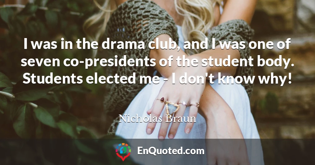 I was in the drama club, and I was one of seven co-presidents of the student body. Students elected me - I don't know why!