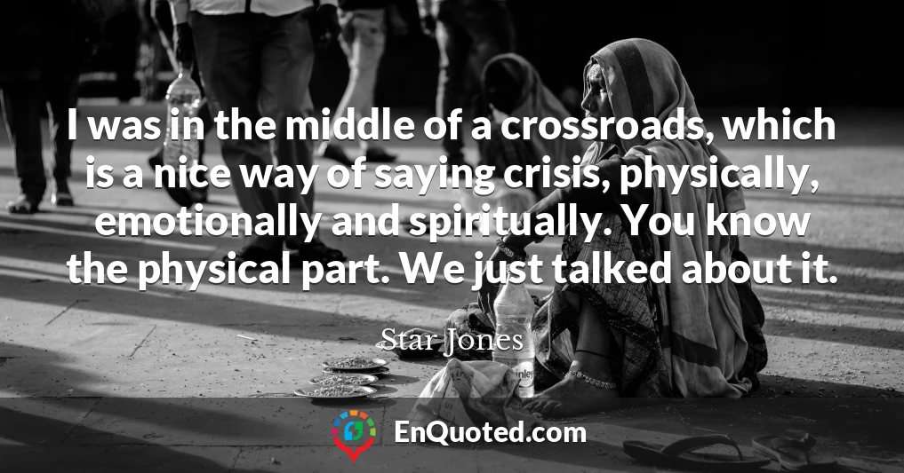 I was in the middle of a crossroads, which is a nice way of saying crisis, physically, emotionally and spiritually. You know the physical part. We just talked about it.