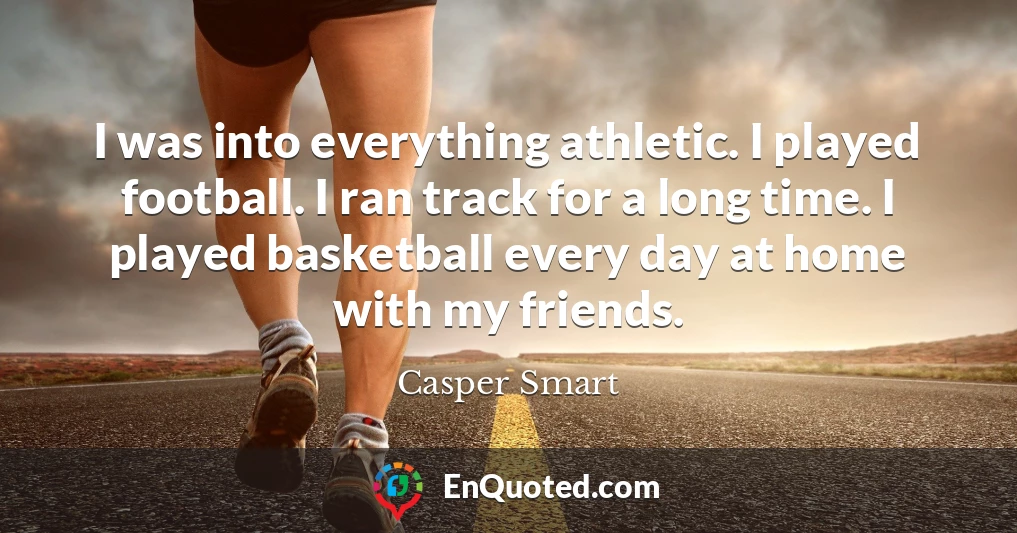 I was into everything athletic. I played football. I ran track for a long time. I played basketball every day at home with my friends.