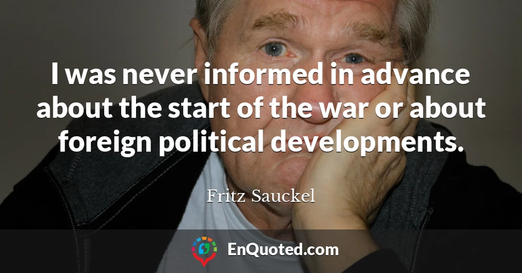 I was never informed in advance about the start of the war or about foreign political developments.