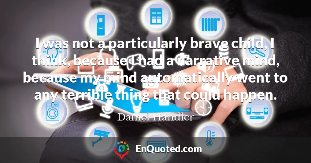 I was not a particularly brave child, I think, because I had a narrative mind, because my mind automatically went to any terrible thing that could happen. I was not a particularly brave child, I think, because I had a narrative mind, because my mind automatically went to any terrible thing that could happen.