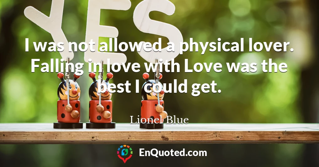 I was not allowed a physical lover. Falling in love with Love was the best I could get.