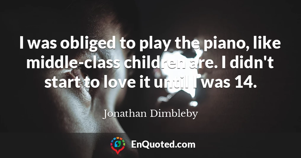 I was obliged to play the piano, like middle-class children are. I didn't start to love it until I was 14.