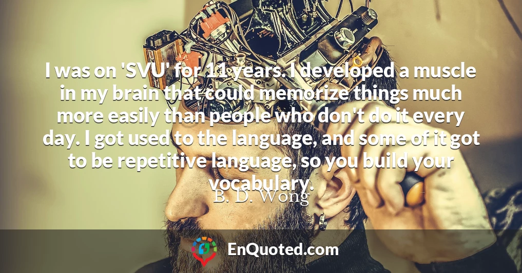 I was on 'SVU' for 11 years. I developed a muscle in my brain that could memorize things much more easily than people who don't do it every day. I got used to the language, and some of it got to be repetitive language, so you build your vocabulary.
