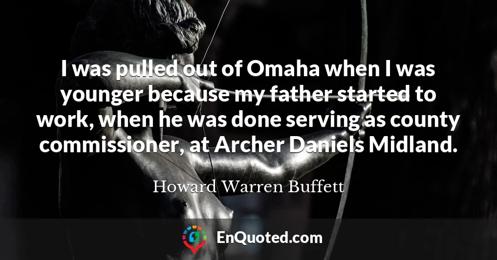 I was pulled out of Omaha when I was younger because my father started to work, when he was done serving as county commissioner, at Archer Daniels Midland.