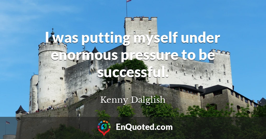 I was putting myself under enormous pressure to be successful.