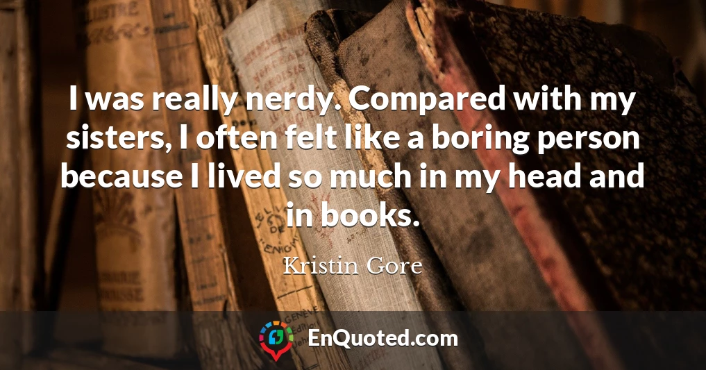 I was really nerdy. Compared with my sisters, I often felt like a boring person because I lived so much in my head and in books.