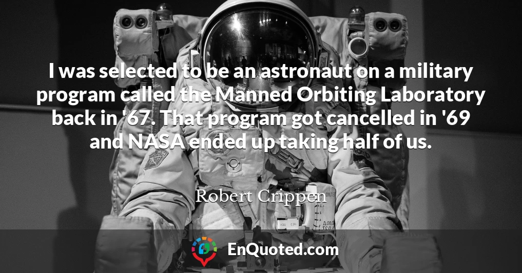 I was selected to be an astronaut on a military program called the Manned Orbiting Laboratory back in '67. That program got cancelled in '69 and NASA ended up taking half of us.