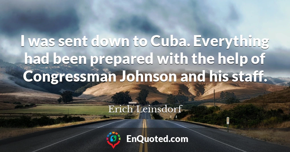 I was sent down to Cuba. Everything had been prepared with the help of Congressman Johnson and his staff.