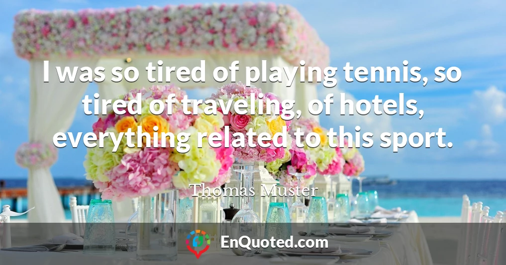 I was so tired of playing tennis, so tired of traveling, of hotels, everything related to this sport.