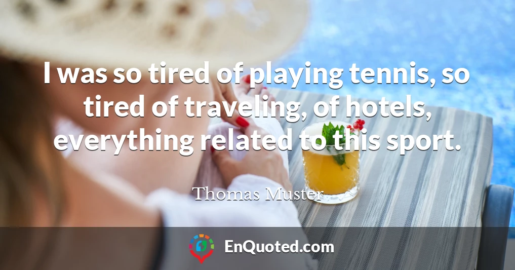 I was so tired of playing tennis, so tired of traveling, of hotels, everything related to this sport.