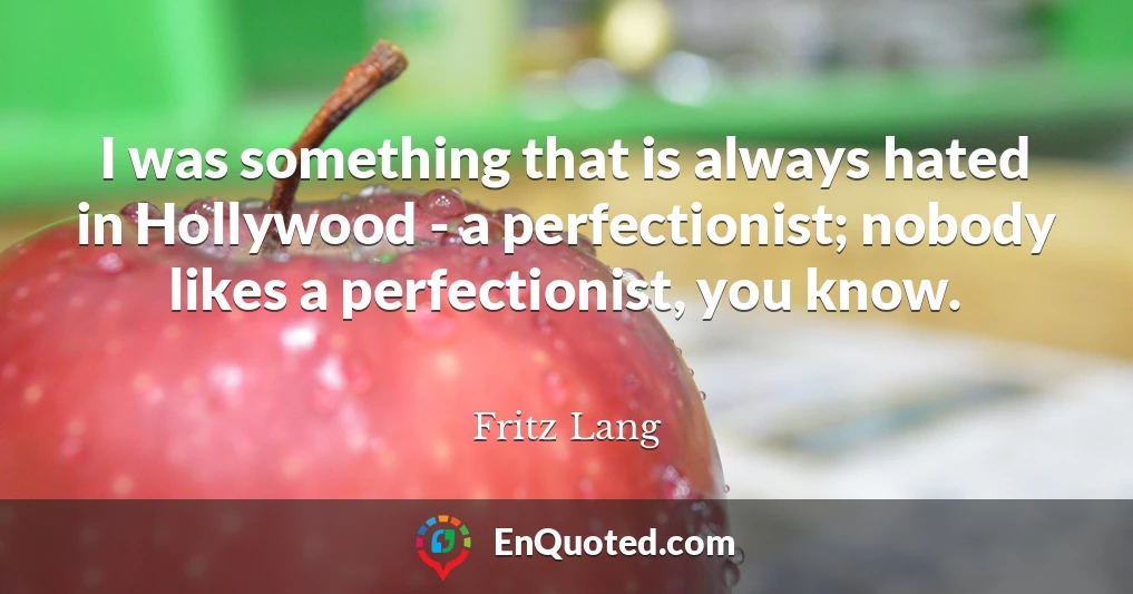 I was something that is always hated in Hollywood - a perfectionist; nobody likes a perfectionist, you know.