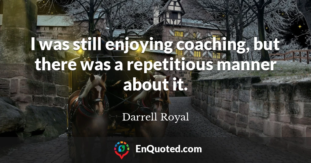 I was still enjoying coaching, but there was a repetitious manner about it.