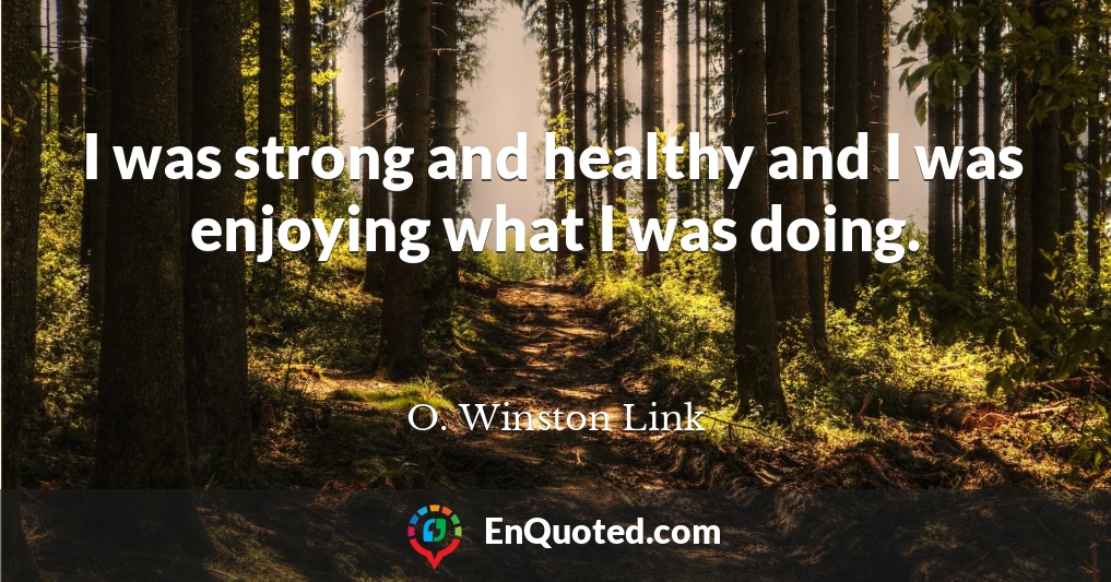 I was strong and healthy and I was enjoying what I was doing.
