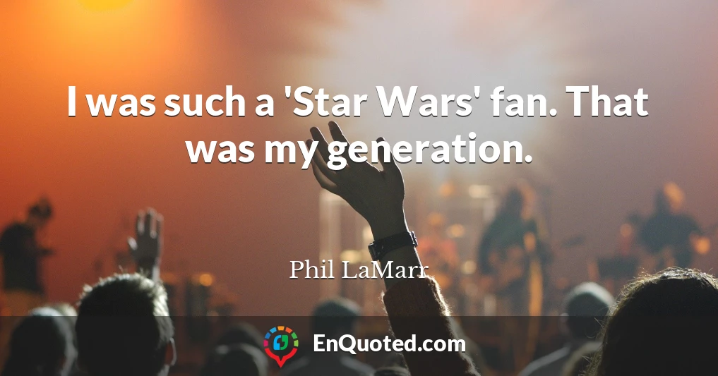 I was such a 'Star Wars' fan. That was my generation.