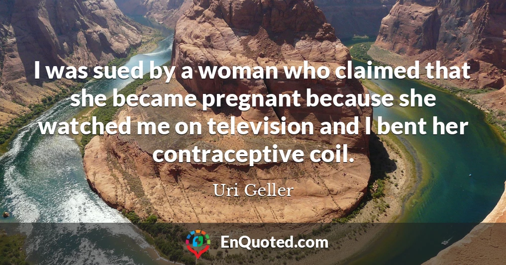 I was sued by a woman who claimed that she became pregnant because she watched me on television and I bent her contraceptive coil.