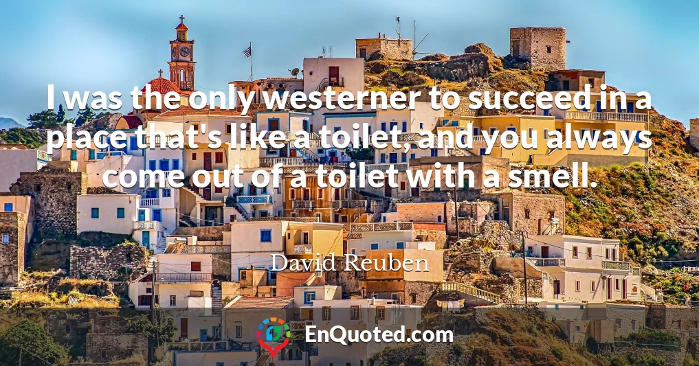 I was the only westerner to succeed in a place that's like a toilet, and you always come out of a toilet with a smell.
