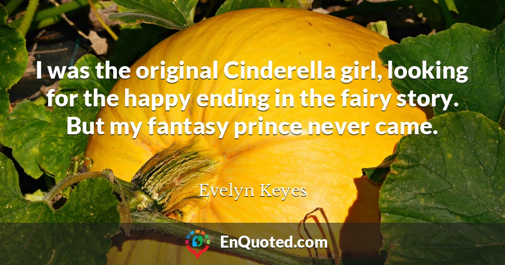 I was the original Cinderella girl, looking for the happy ending in the fairy story. But my fantasy prince never came.