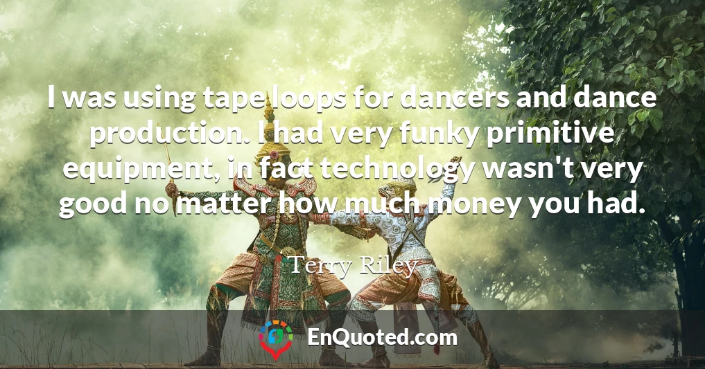 I was using tape loops for dancers and dance production. I had very funky primitive equipment, in fact technology wasn't very good no matter how much money you had.