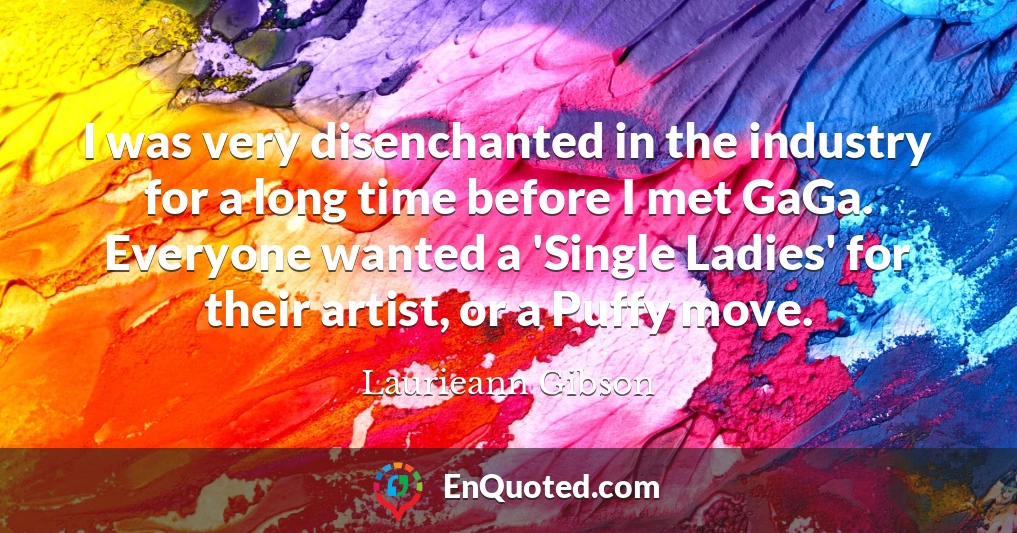 I was very disenchanted in the industry for a long time before I met GaGa. Everyone wanted a 'Single Ladies' for their artist, or a Puffy move. I was very disenchanted in the industry for a long time before I met GaGa. Everyone wanted a 'Single Ladies' for their artist, or a Puffy move.