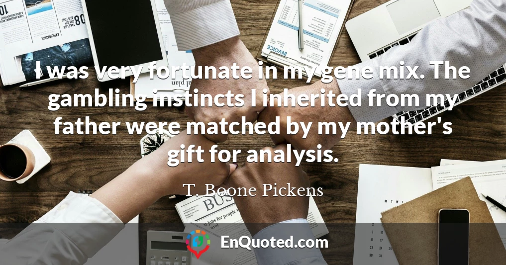 I was very fortunate in my gene mix. The gambling instincts I inherited from my father were matched by my mother's gift for analysis.