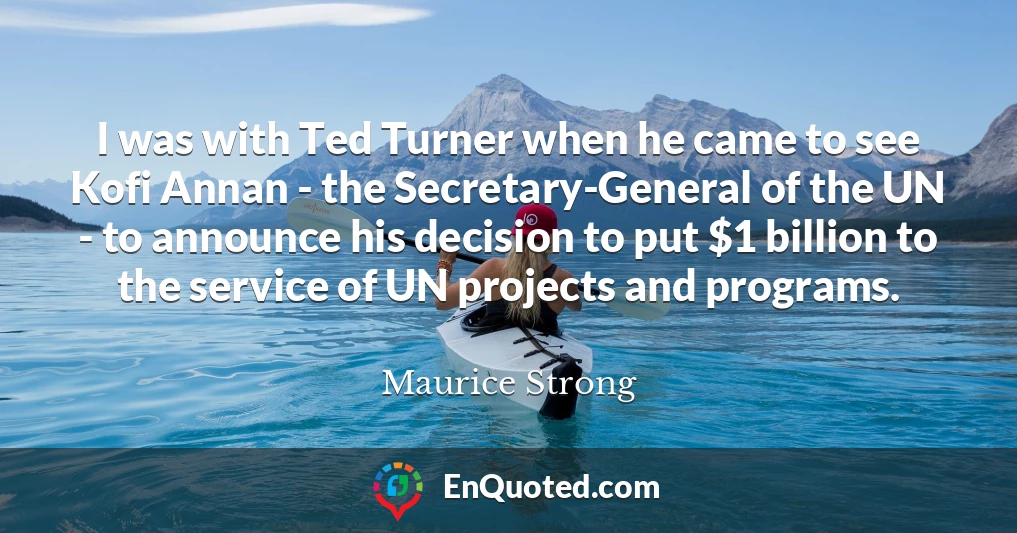 I was with Ted Turner when he came to see Kofi Annan - the Secretary-General of the UN - to announce his decision to put $1 billion to the service of UN projects and programs.