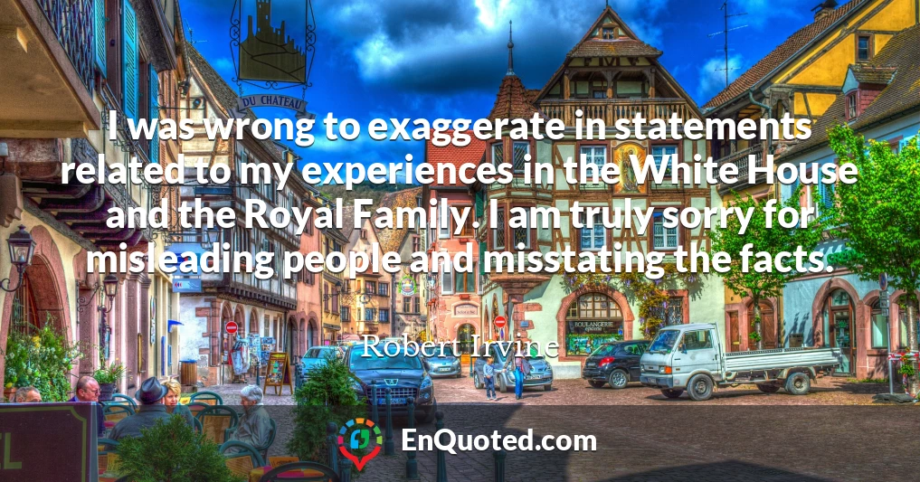 I was wrong to exaggerate in statements related to my experiences in the White House and the Royal Family. I am truly sorry for misleading people and misstating the facts.