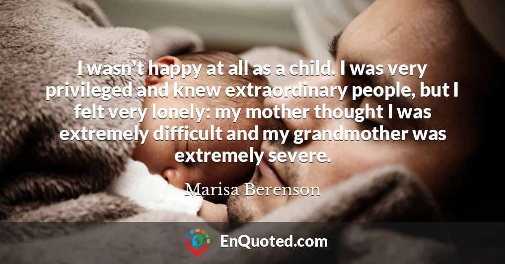 I wasn't happy at all as a child. I was very privileged and knew extraordinary people, but I felt very lonely: my mother thought I was extremely difficult and my grandmother was extremely severe.