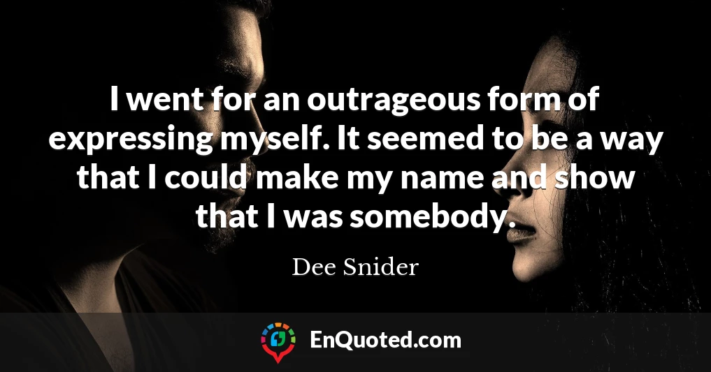 I went for an outrageous form of expressing myself. It seemed to be a way that I could make my name and show that I was somebody. I went for an outrageous form of expressing myself. It seemed to be a way that I could make my name and show that I was somebody.