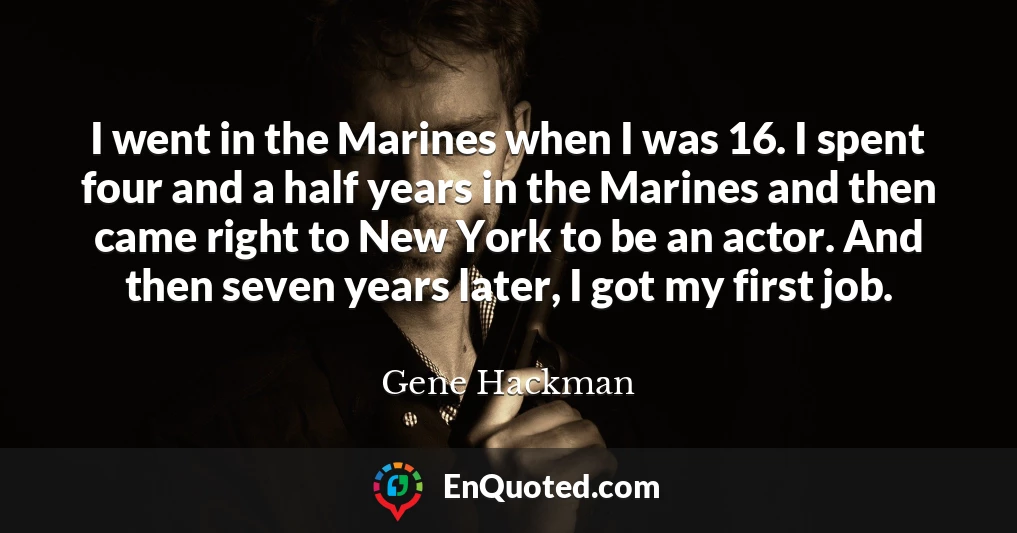 I went in the Marines when I was 16. I spent four and a half years in the Marines and then came right to New York to be an actor. And then seven years later, I got my first job.