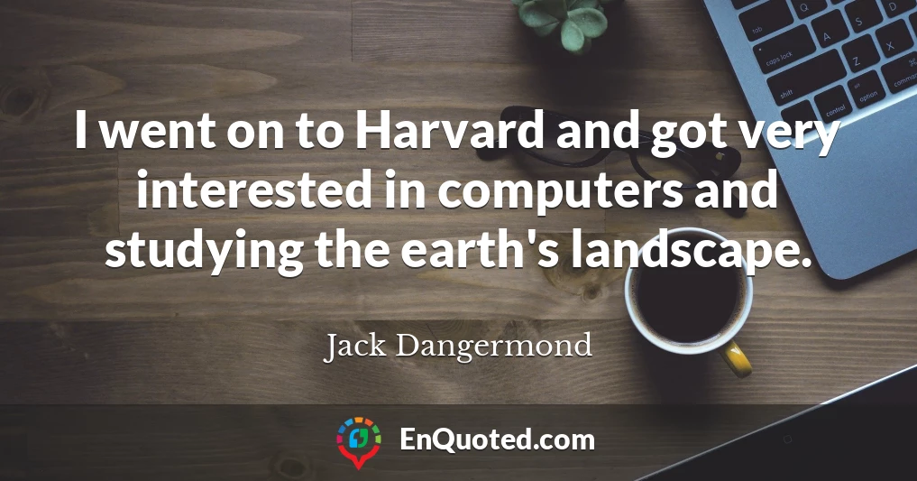 I went on to Harvard and got very interested in computers and studying the earth's landscape.