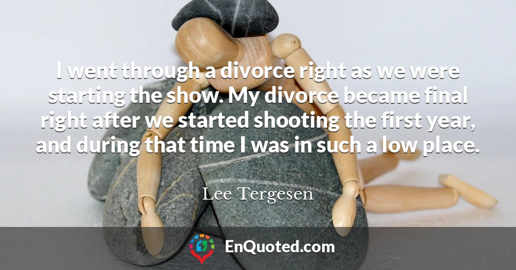 I went through a divorce right as we were starting the show. My divorce became final right after we started shooting the first year, and during that time I was in such a low place.