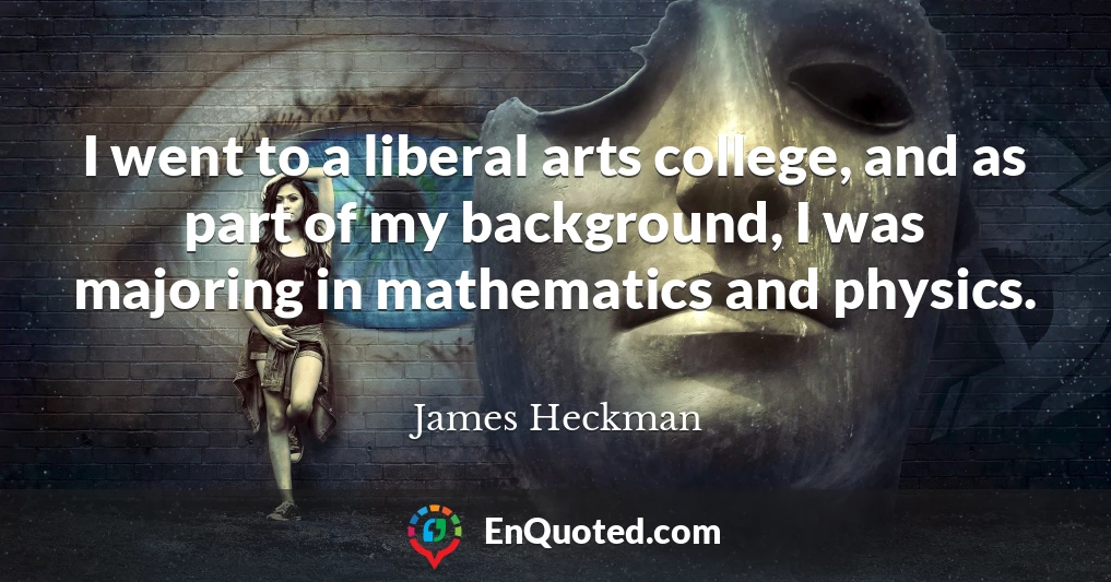 I went to a liberal arts college, and as part of my background, I was majoring in mathematics and physics. I went to a liberal arts college, and as part of my background, I was majoring in mathematics and physics.