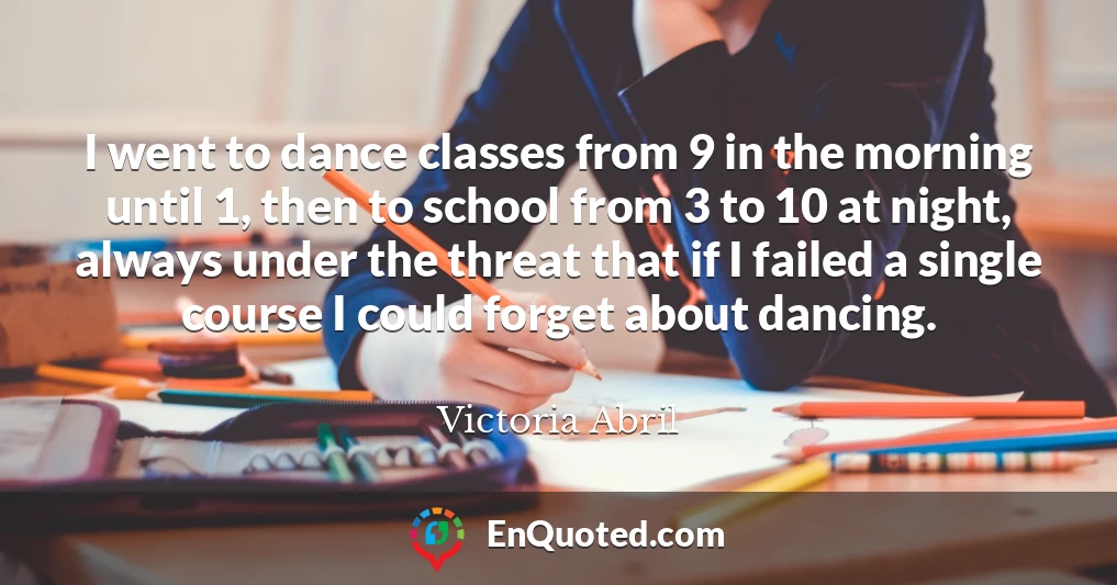 I went to dance classes from 9 in the morning until 1, then to school from 3 to 10 at night, always under the threat that if I failed a single course I could forget about dancing.