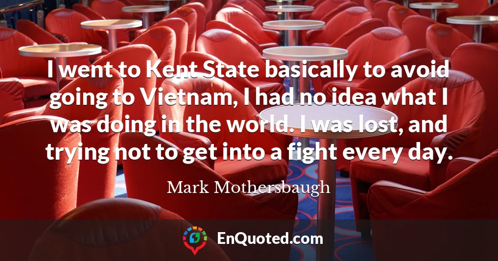 I went to Kent State basically to avoid going to Vietnam, I had no idea what I was doing in the world. I was lost, and trying not to get into a fight every day.