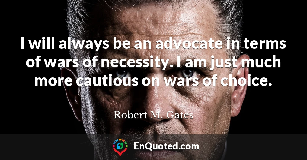 I will always be an advocate in terms of wars of necessity. I am just much more cautious on wars of choice.