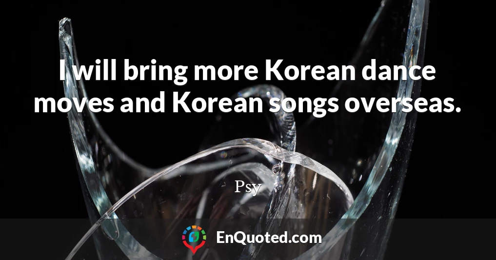I will bring more Korean dance moves and Korean songs overseas.