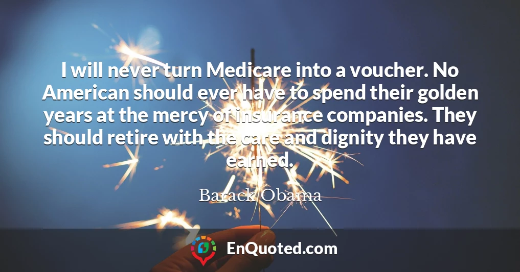 I will never turn Medicare into a voucher. No American should ever have to spend their golden years at the mercy of insurance companies. They should retire with the care and dignity they have earned.