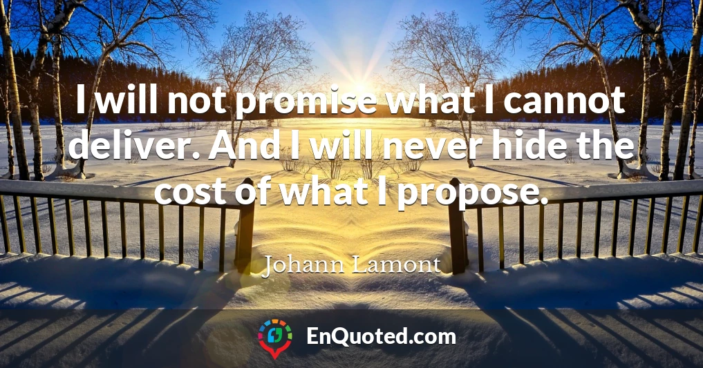 I will not promise what I cannot deliver. And I will never hide the cost of what I propose.