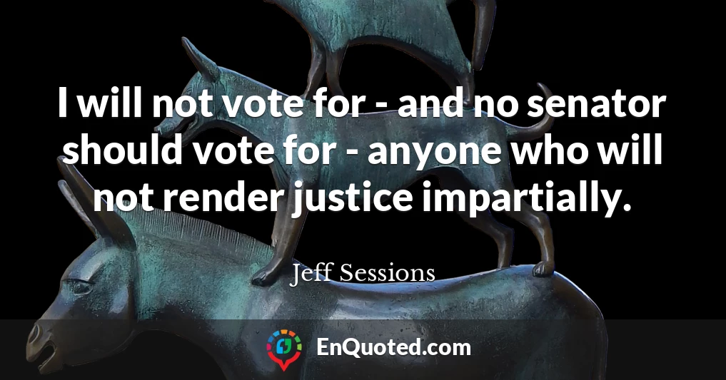 I will not vote for - and no senator should vote for - anyone who will not render justice impartially.