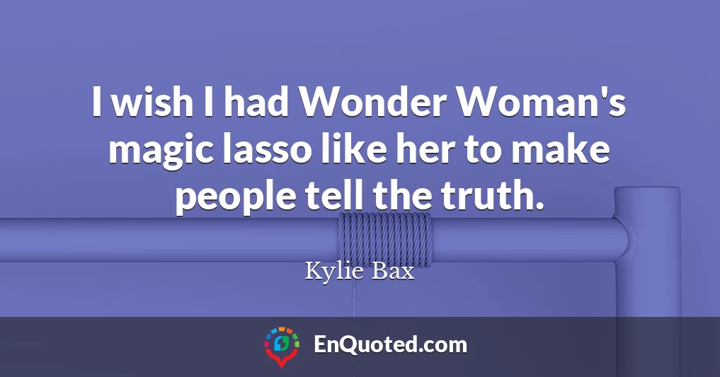 I wish I had Wonder Woman's magic lasso like her to make people tell the truth.