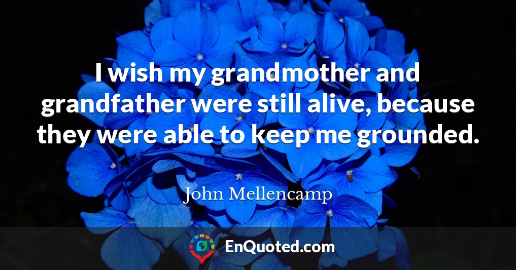 I wish my grandmother and grandfather were still alive, because they were able to keep me grounded. I wish my grandmother and grandfather were still alive, because they were able to keep me grounded.