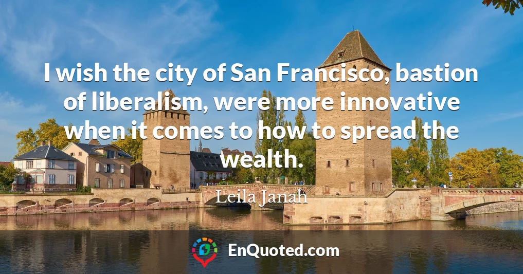 I wish the city of San Francisco, bastion of liberalism, were more innovative when it comes to how to spread the wealth.